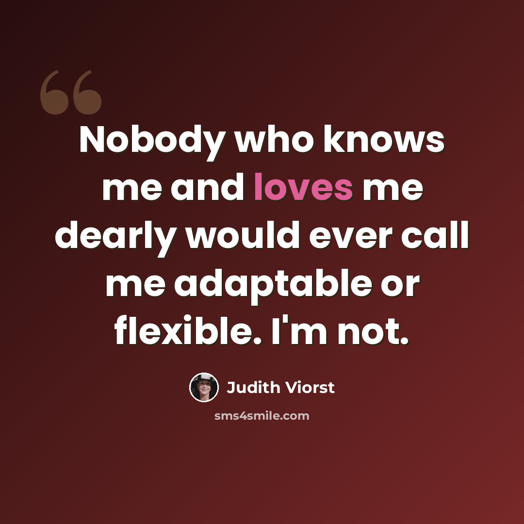 “Nobody who knows me and loves me dearly would ever call me adaptable or flexible. I'm not.” quote by Judith Viorst