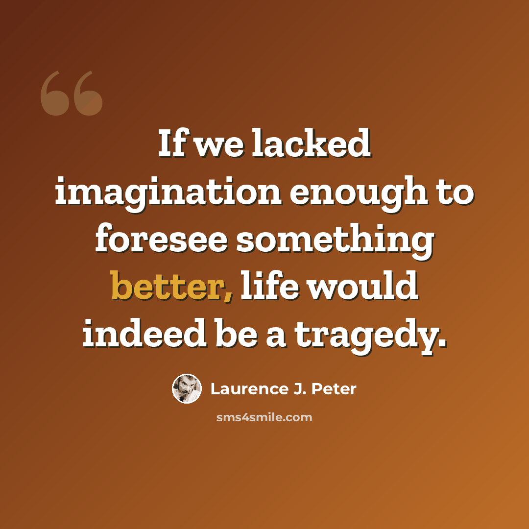 “If we lacked imagination enough to foresee something better, life would indeed be a tragedy.” quote by Laurence J. Peter