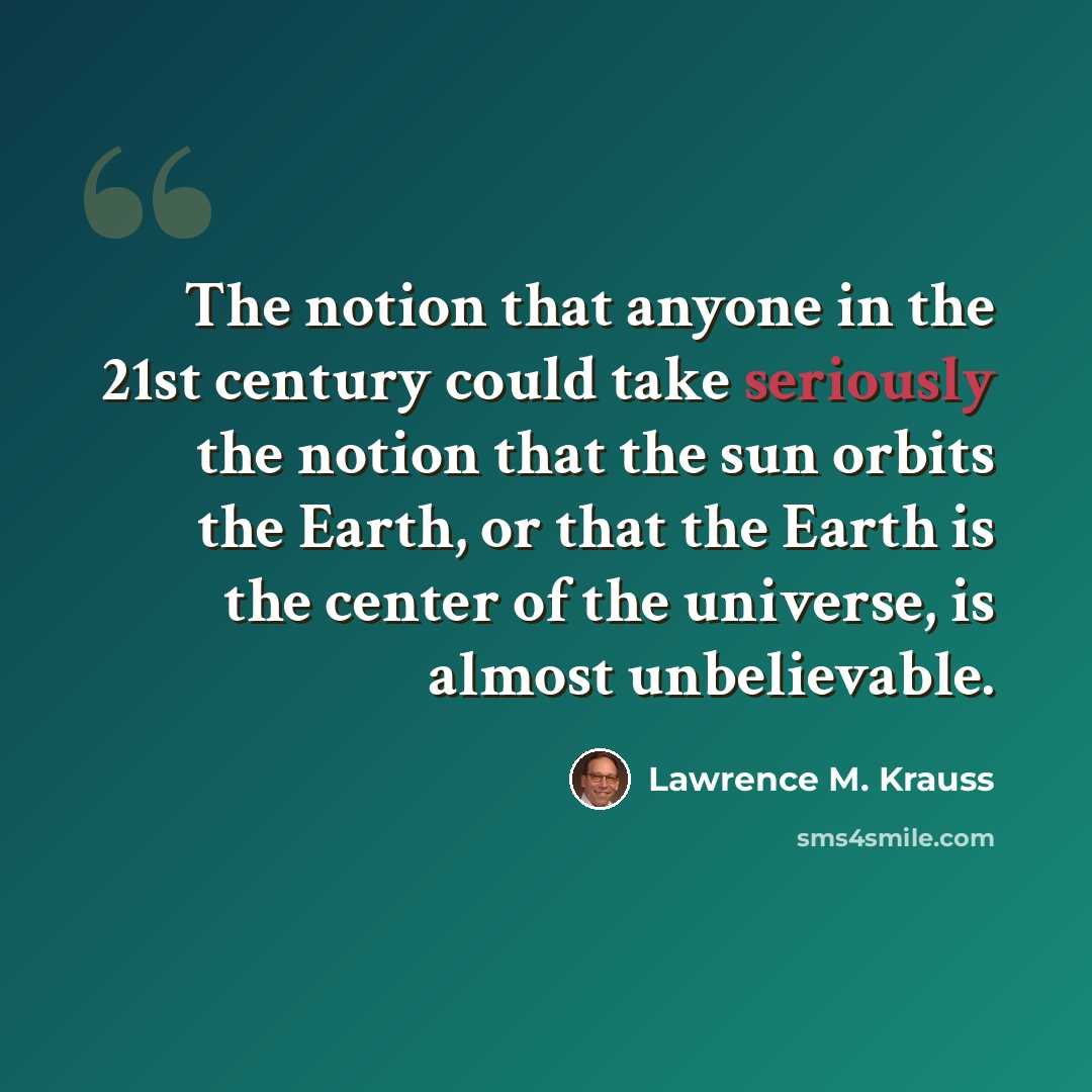 “The notion that anyone in the 21st century could take seriously the notion that the sun orbits the Earth, or that the Earth is the center of the universe, is almost unbelievable.” quote by Lawrence M. Krauss