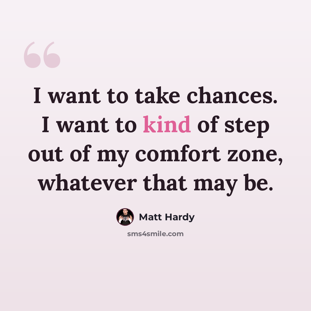 “I want to take chances. I want to kind of step out of my comfort zone, whatever that may be.” quote by Matt Hardy