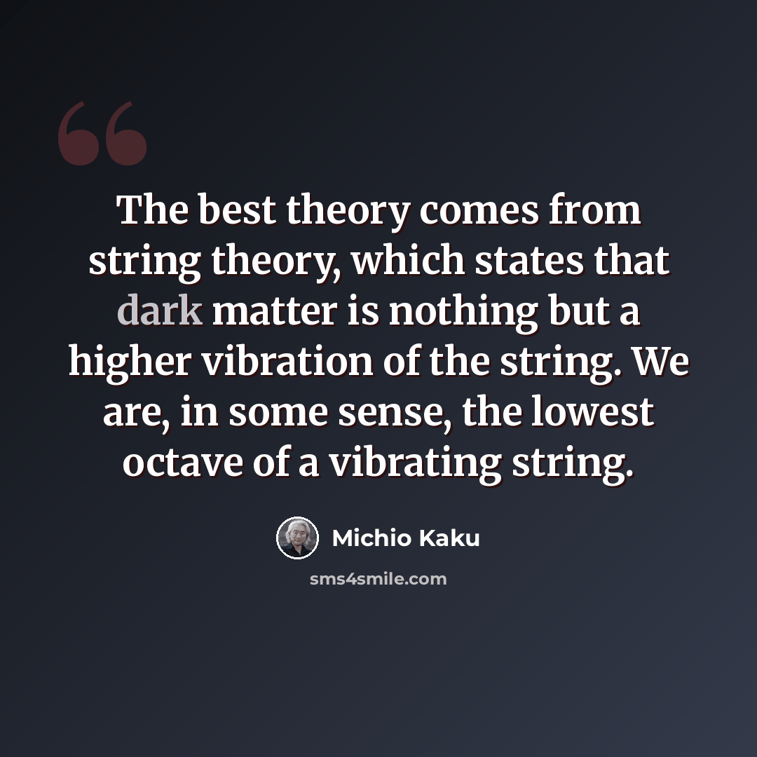“The best theory comes from string theory, which states that dark matter is nothing but a higher vibration of the string. We are, in some sense, the lowest octave of a vibrating string.” quote by Michio Kaku