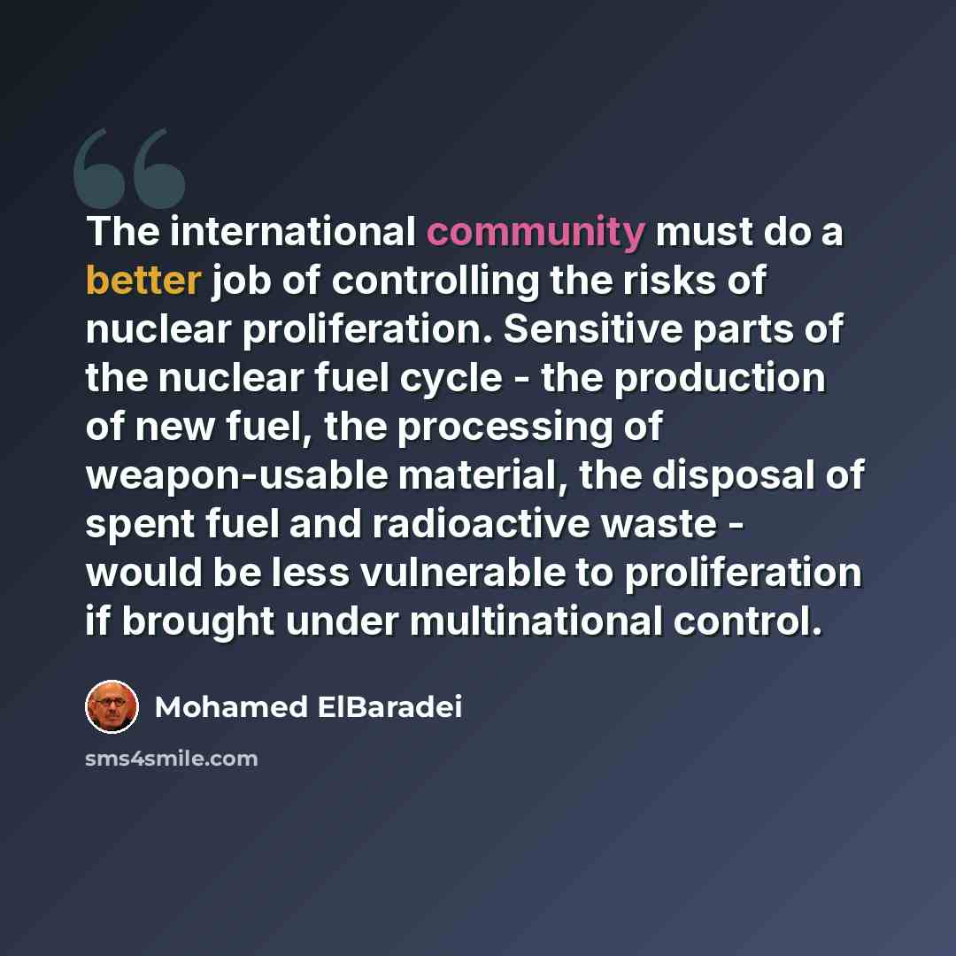 “The international community must do a better job of controlling the risks of nuclear proliferation. Sensitive parts of the nuclear fuel cycle - the production of new fuel, the processing of weapon-usable material, the disposal of spent fuel and radioactive waste - would be less vulnerable to…” quote by Mohamed ElBaradei
