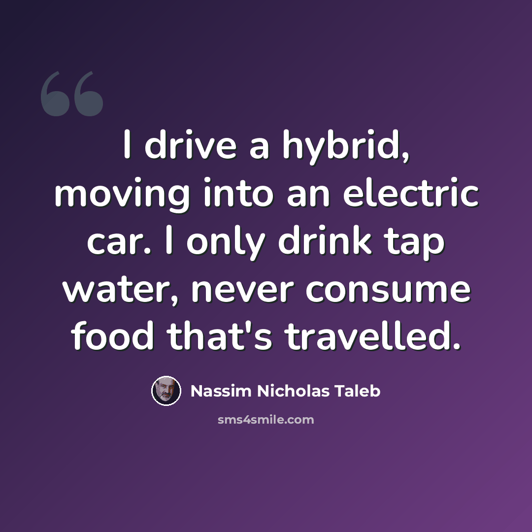 “I drive a hybrid, moving into an electric car. I only drink tap water, never consume food that's travelled.” quote by Nassim Nicholas Taleb