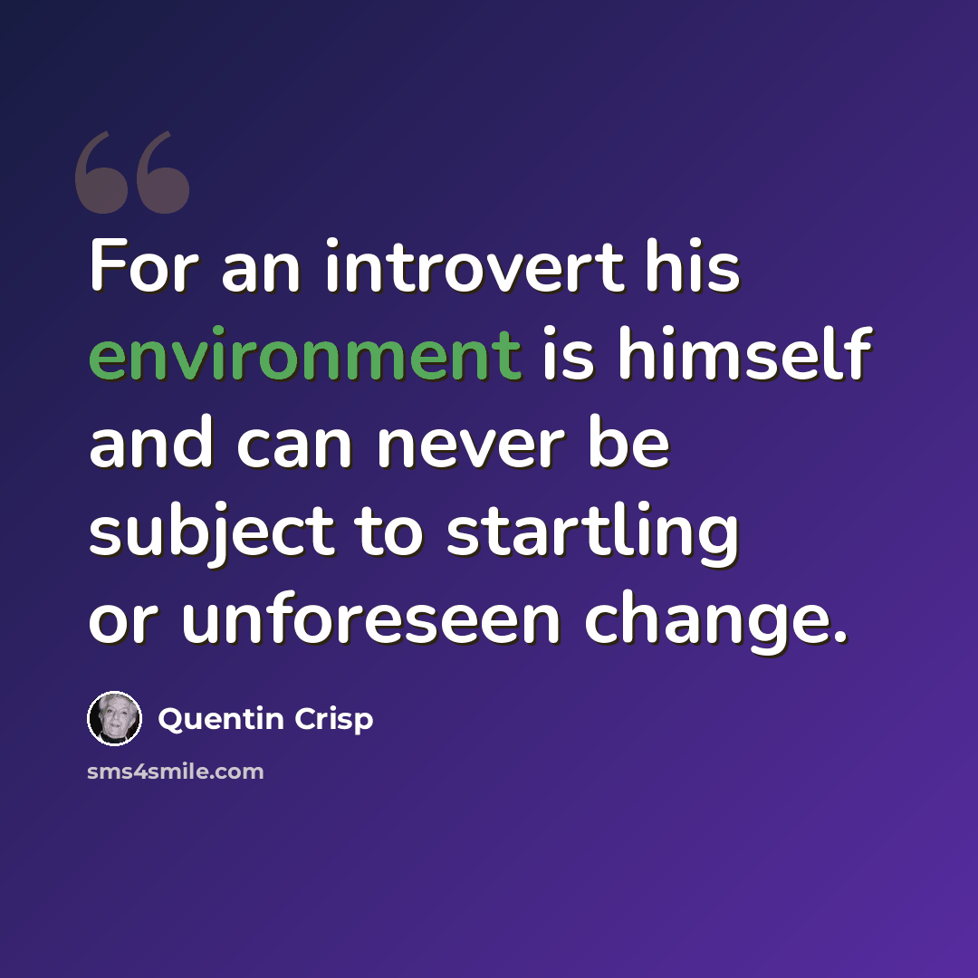 “For an introvert his environment is himself and can never be subject to startling or unforeseen change.” quote by Quentin Crisp