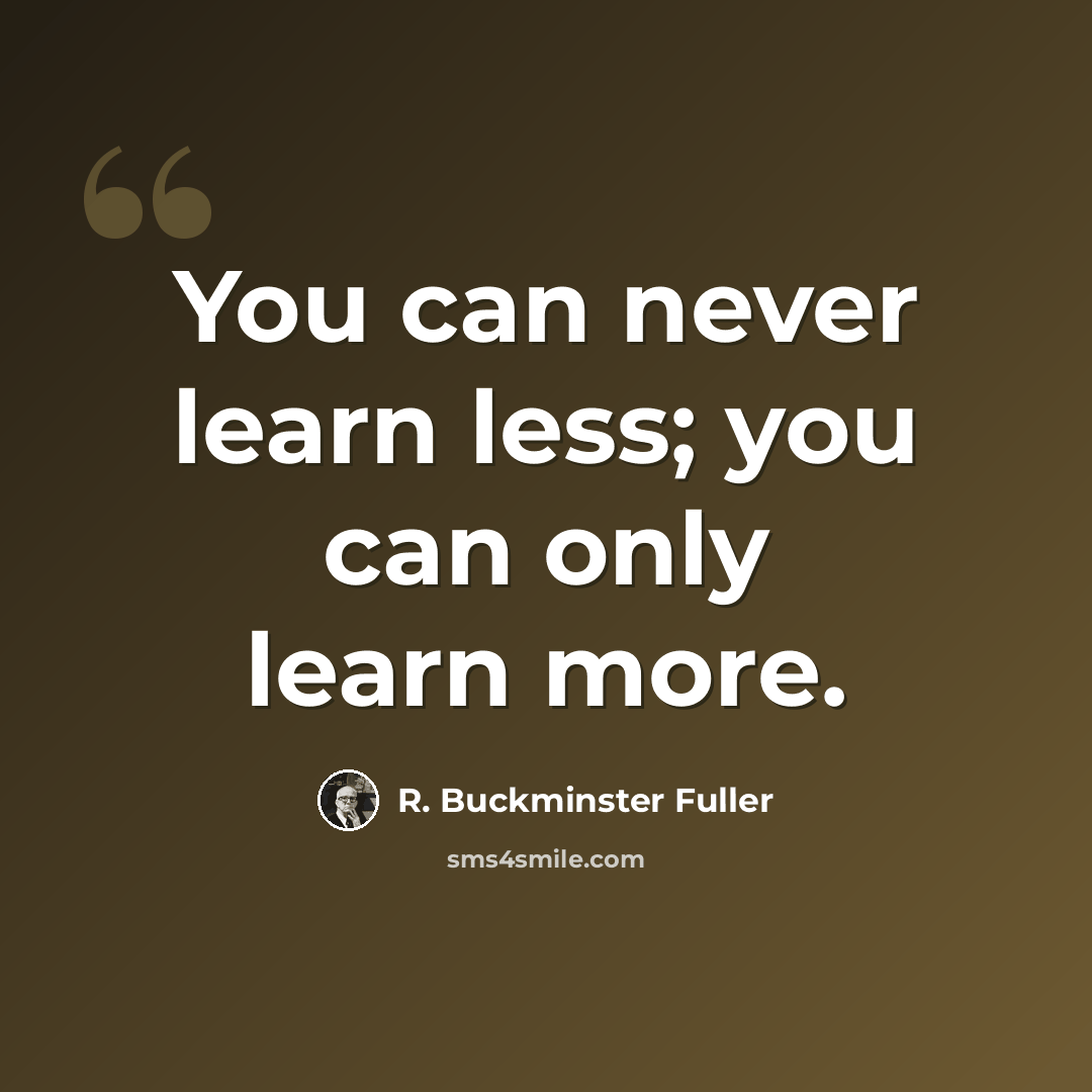 “You can never learn less; you can only learn more.” quote by R. Buckminster Fuller