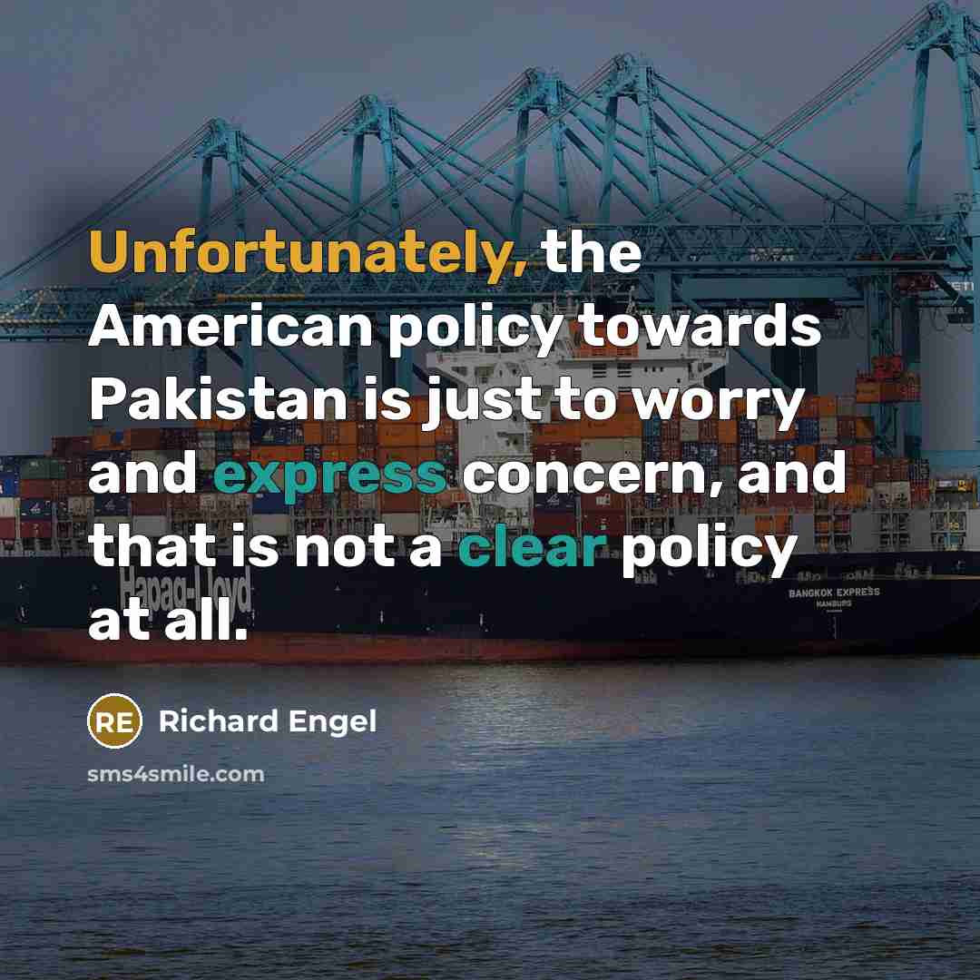 “Unfortunately, the American policy towards Pakistan is just to worry and express concern, and that is not a clear policy at all.” quote by Richard Engel
