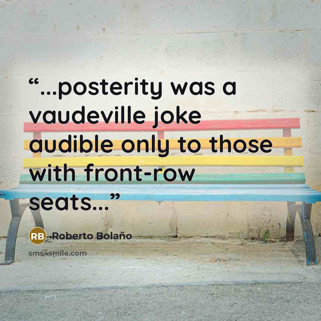 “...posterity was a vaudeville joke audible only to those with front-row seats...” quote by Roberto Bolano