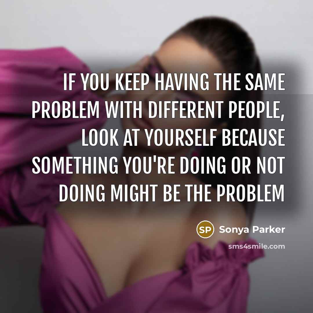 “If you keep having the same problem with different people, look at yourself because something you're doing or not doing might be the problem” quote by Sonya Parker