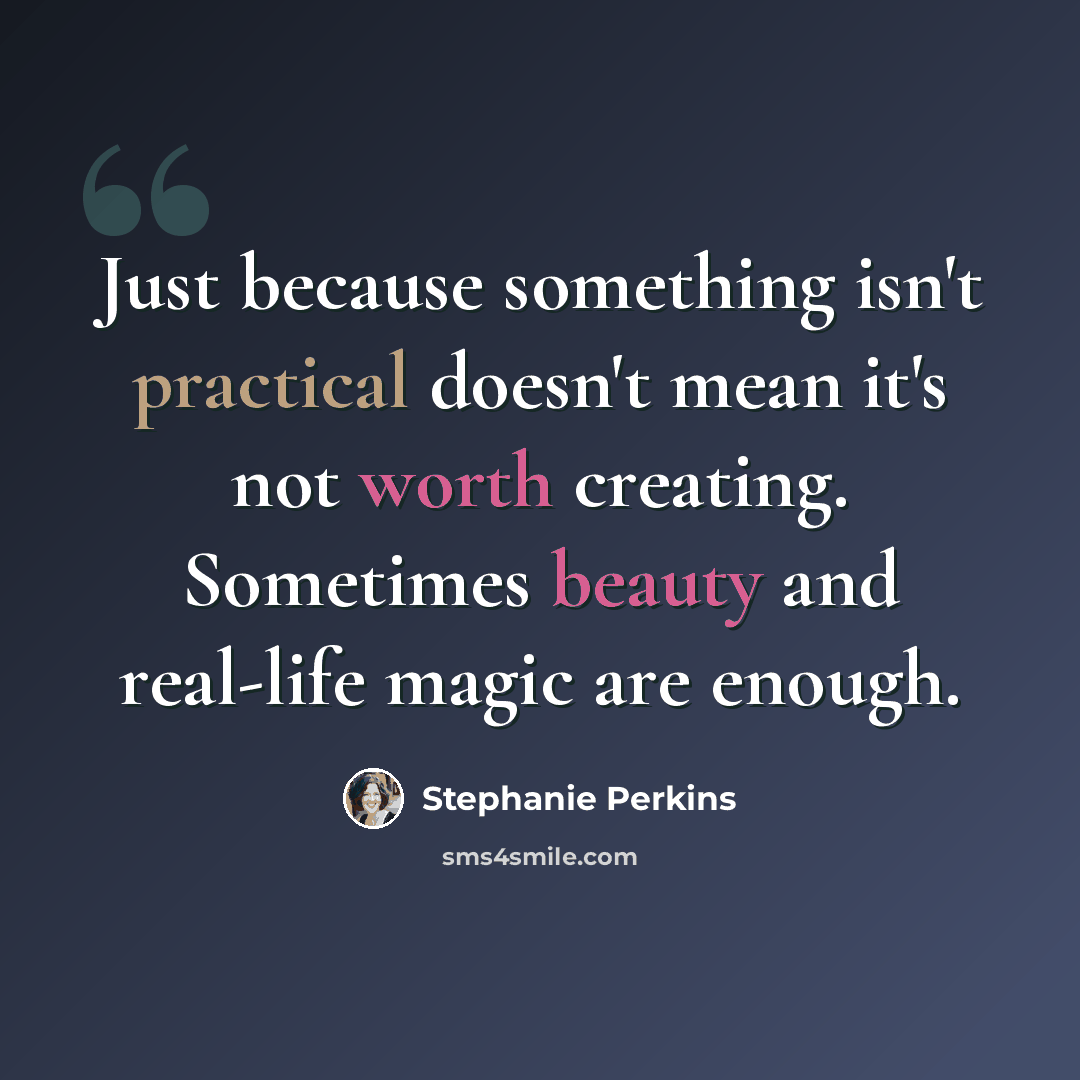 “Just because something isn't practical doesn't mean it's not worth creating. Sometimes beauty and real-life magic are enough.” quote by Stephanie Perkins