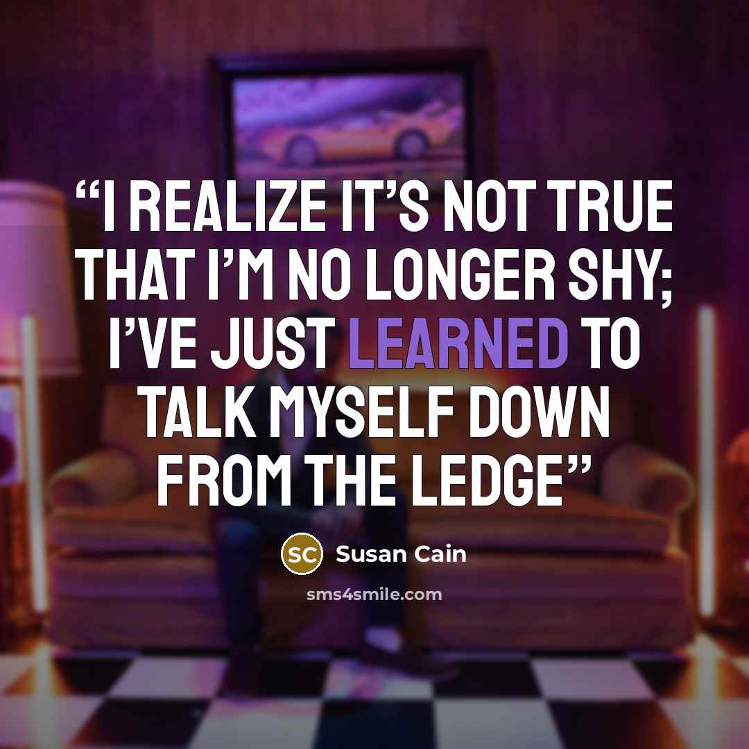 “I realize it’s not true that I’m no longer shy; I’ve just learned to talk myself down from the ledge” quote by Susan Cain