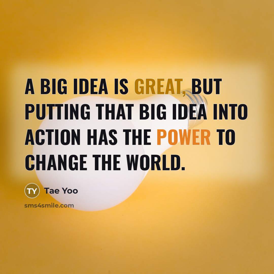 “A big idea is great, but putting that big idea into action has the power to change the world.” quote by Tae Yoo
