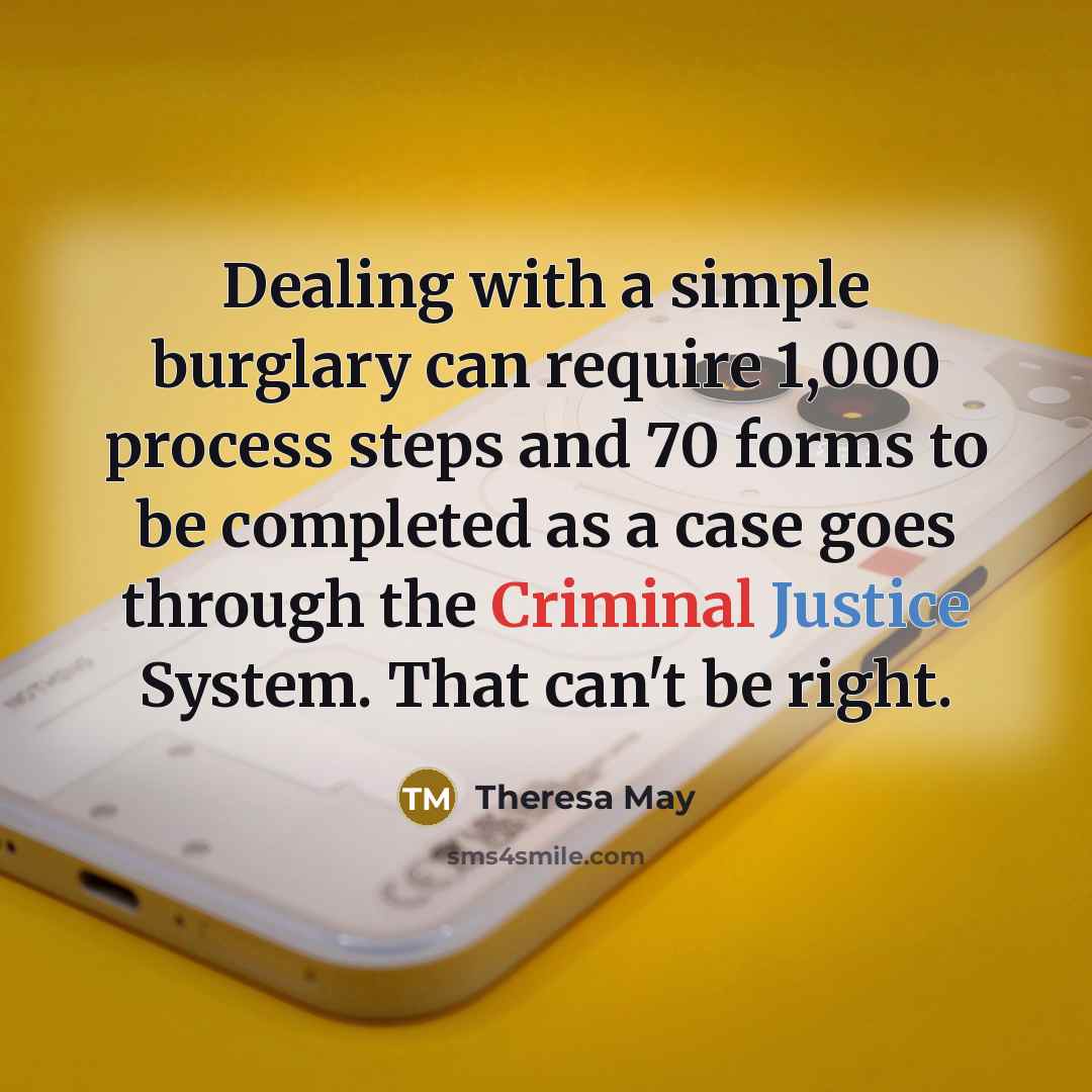 “Dealing with a simple burglary can require 1,000 process steps and 70 forms to be completed as a case goes through the Criminal Justice System. That can't be right.” quote by Theresa May