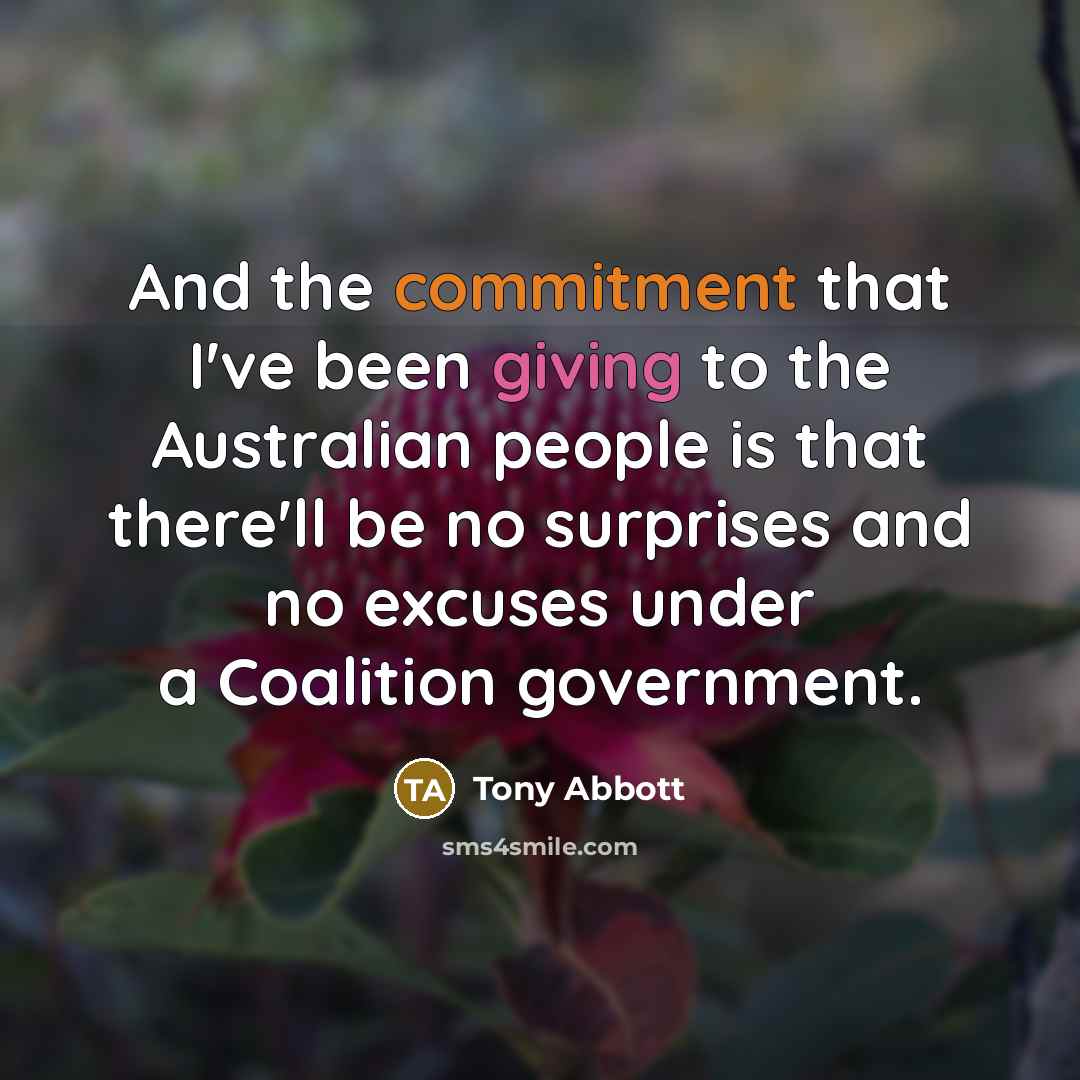“And the commitment that I've been giving to the Australian people is that there'll be no surprises and no excuses under a Coalition government.” quote by Tony Abbott
