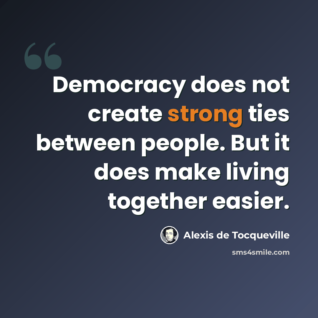 “Democracy does not create strong ties between people. But it does make living together easier.” quote by Alexis de Tocqueville