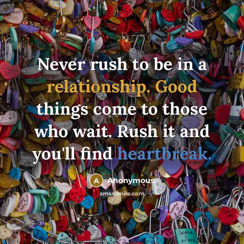 “Never rush to be in a relationship. Good things come to those who wait. Rush it and you'll find heartbreak.” quote by Anonymous