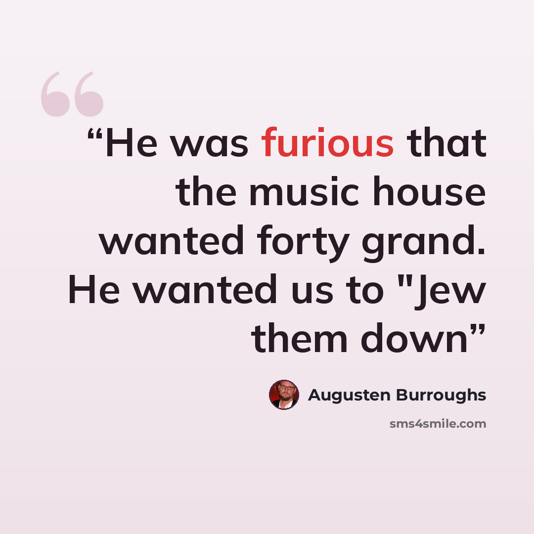 “He was furious that the music house wanted forty grand. He wanted us to "Jew them down” quote by Augusten Burroughs