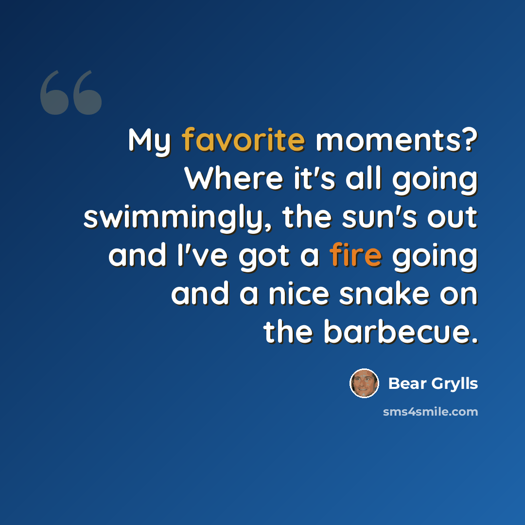 “My favorite moments? Where it's all going swimmingly, the sun's out and I've got a fire going and a nice snake on the barbecue.” quote by Bear Grylls