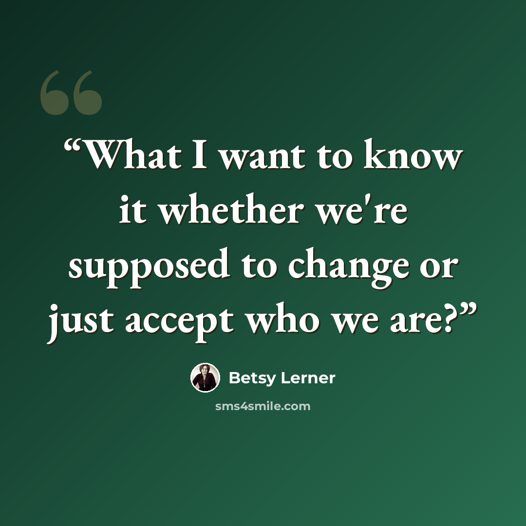 “What I want to know it whether we're supposed to change or just accept who we are?” quote by Betsy Lerner