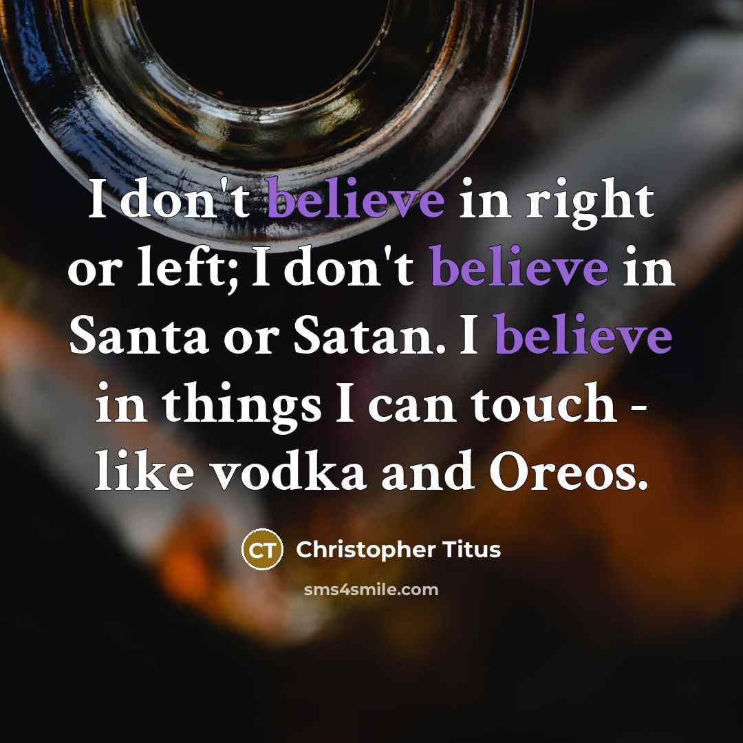 “I don't believe in right or left; I don't believe in Santa or Satan. I believe in things I can touch - like vodka and Oreos.” quote by Christopher Titus