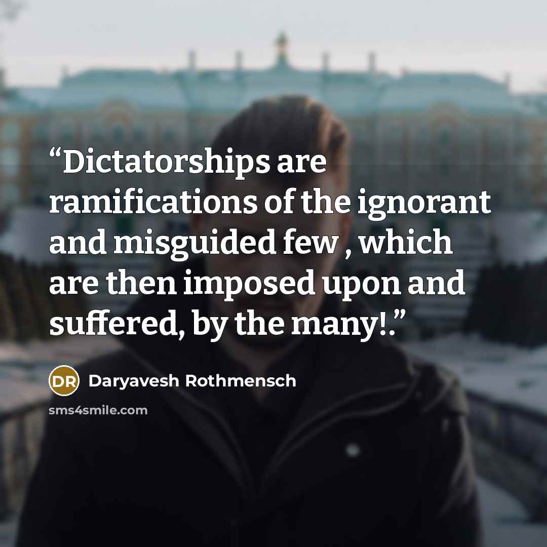 “Dictatorships are ramifications of the ignorant and misguided few , which are then imposed upon and suffered, by the many!.” quote by Daryavesh Rothmensch
