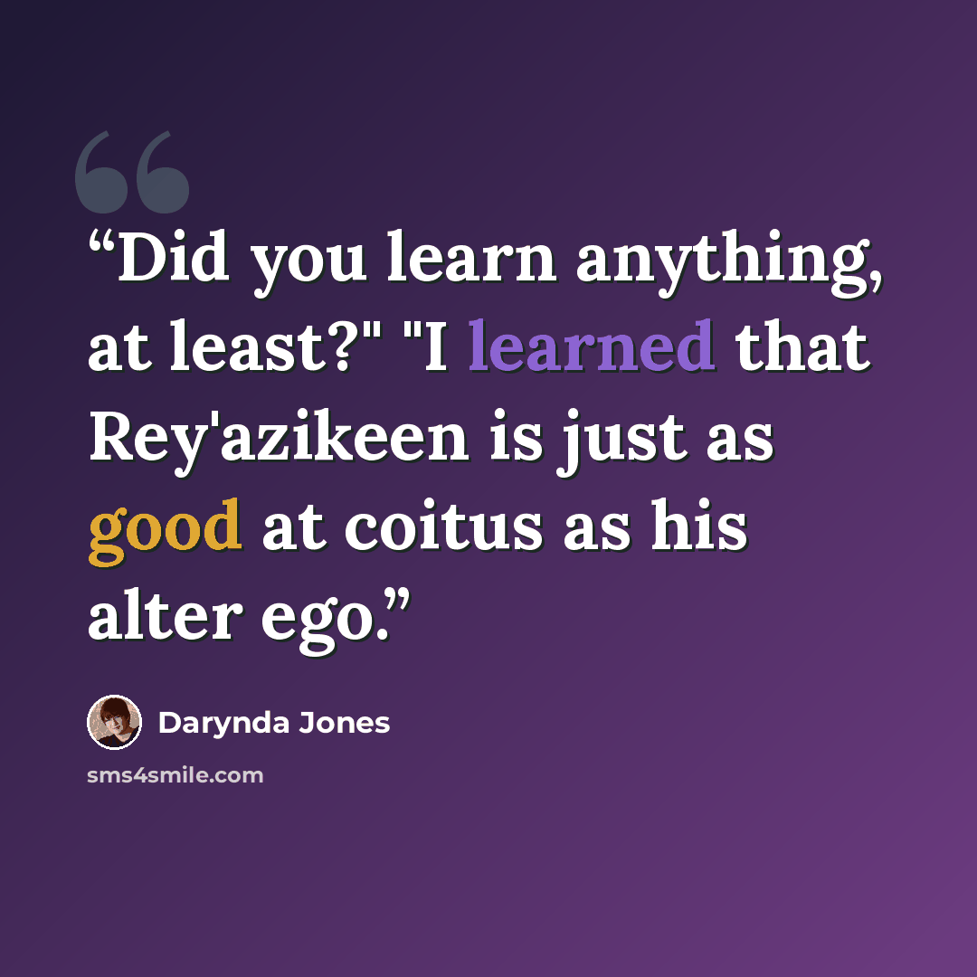 “Did you learn anything, at least?" "I learned that Rey'azikeen is just as good at coitus as his alter ego.” quote by Darynda Jones