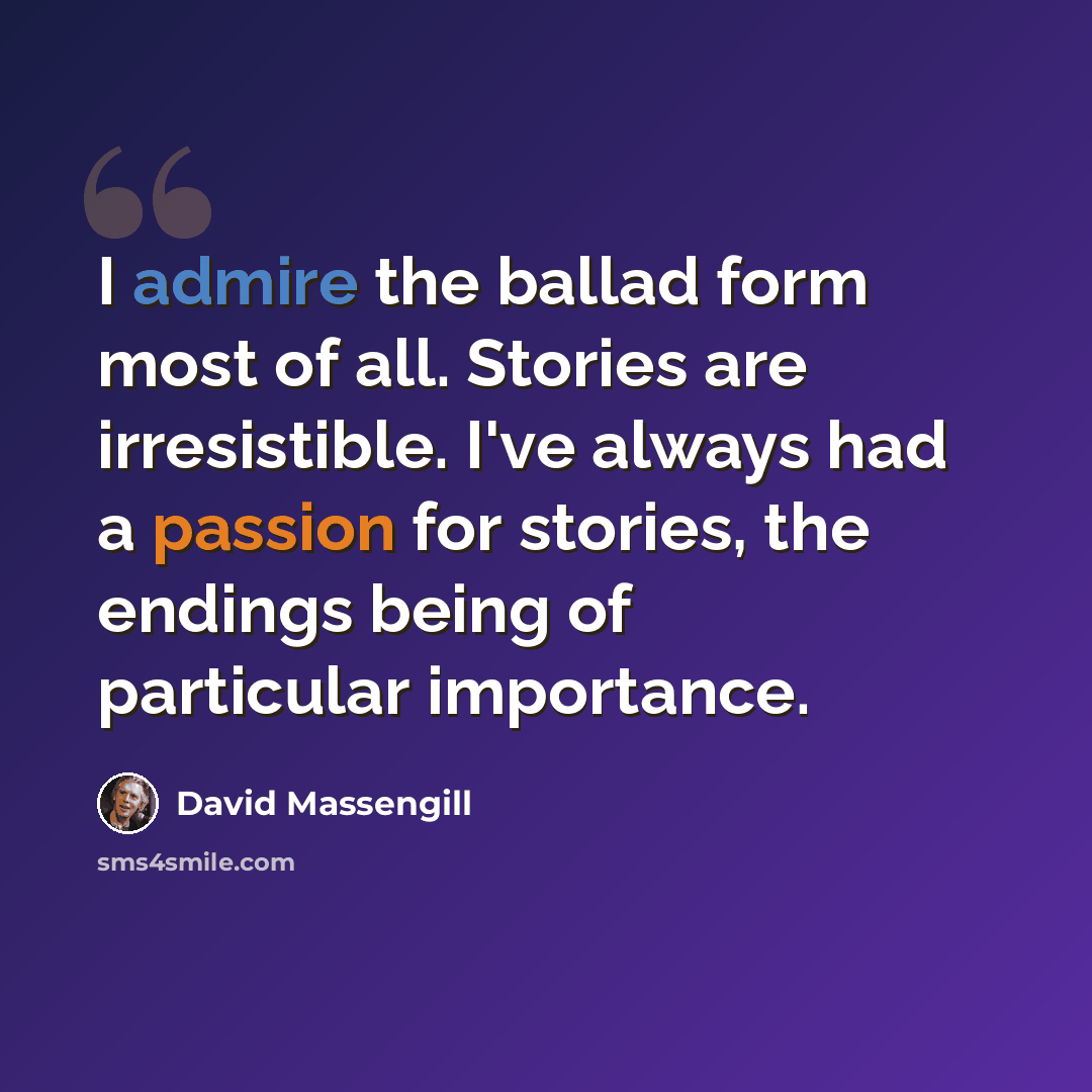 “I admire the ballad form most of all. Stories are irresistible. I've always had a passion for stories, the endings being of particular importance.” quote by David Massengill