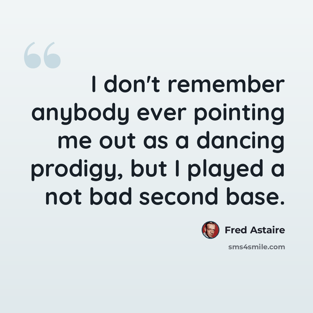 “I don't remember anybody ever pointing me out as a dancing prodigy, but I played a not bad second base.” quote by Fred Astaire