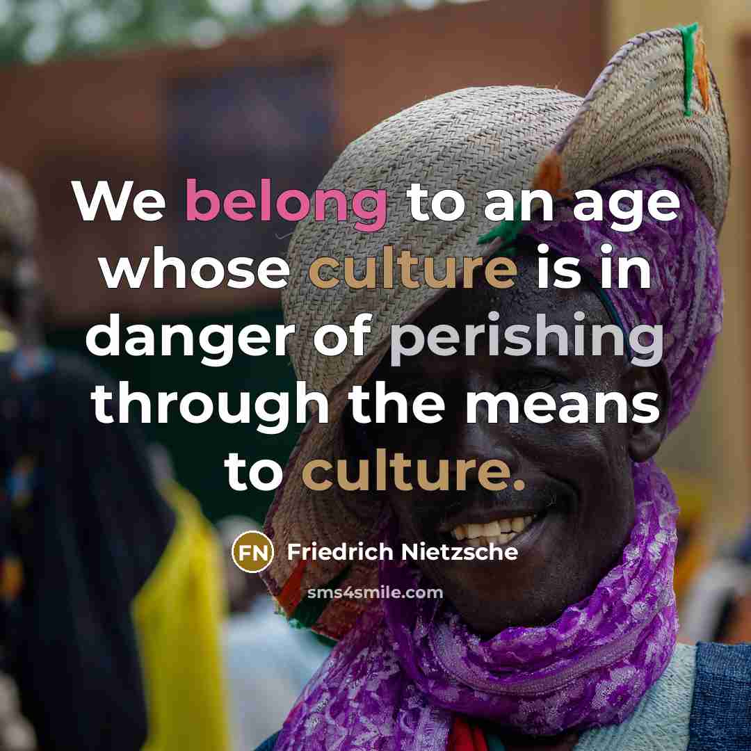 “We belong to an age whose culture is in danger of perishing through the means to culture.” quote by Friedrich Nietzsche