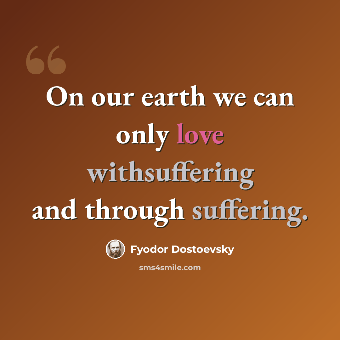 “On our earth we can only love withsuffering and through suffering.” quote by Fyodor Dostoevsky
