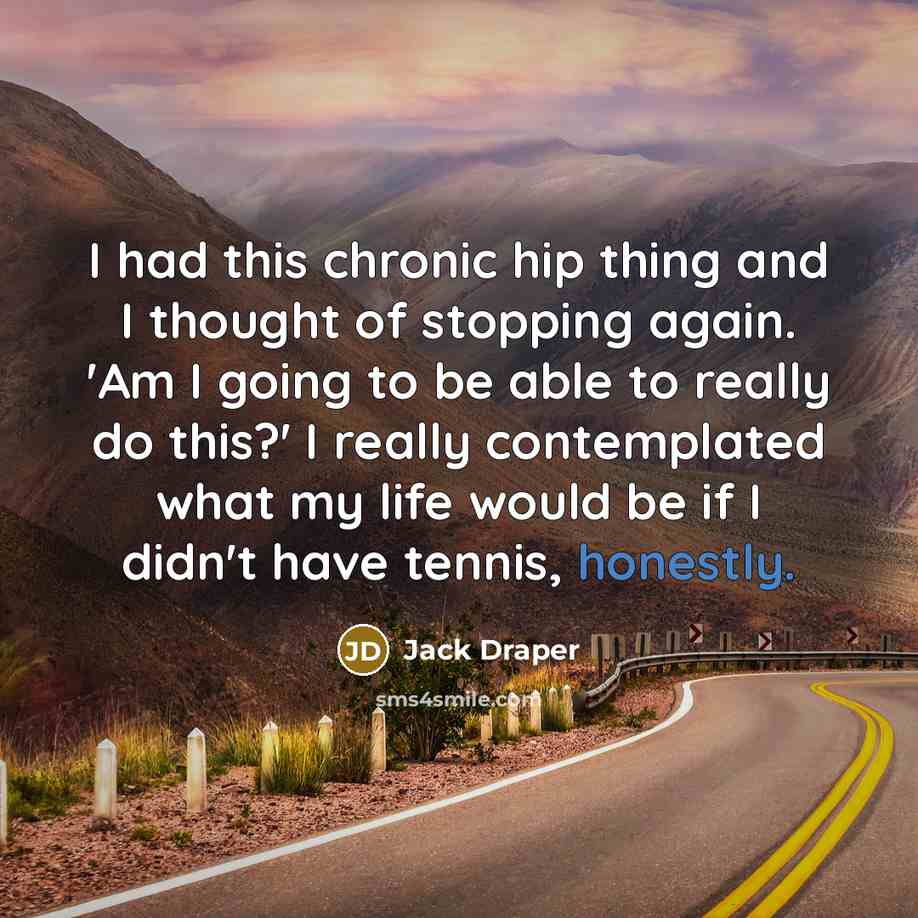 “I had this chronic hip thing and I thought of stopping again. 'Am I going to be able to really do this?' I really contemplated what my life would be if I didn't have tennis, honestly.” quote by Jack Draper
