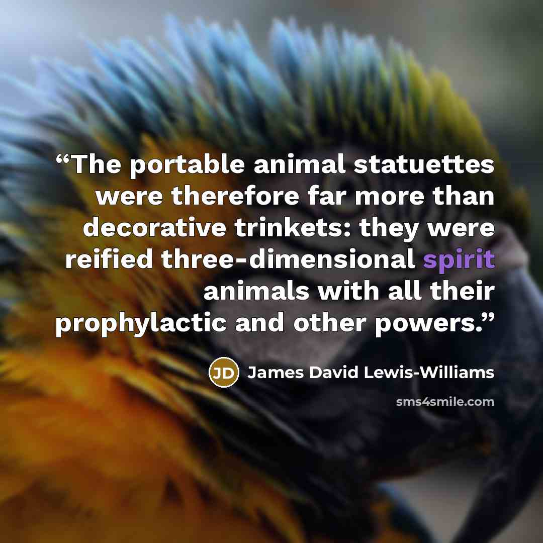 “The portable animal statuettes were therefore far more than decorative trinkets: they were reified three-dimensional spirit animals with all their prophylactic and other powers.” quote by James David Lewis-Williams