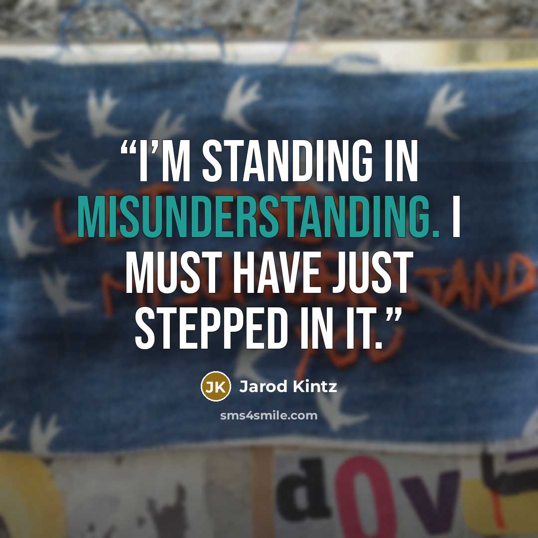 “I’m standing in misunderstanding. I must have just stepped in it.” quote by Jarod Kintz