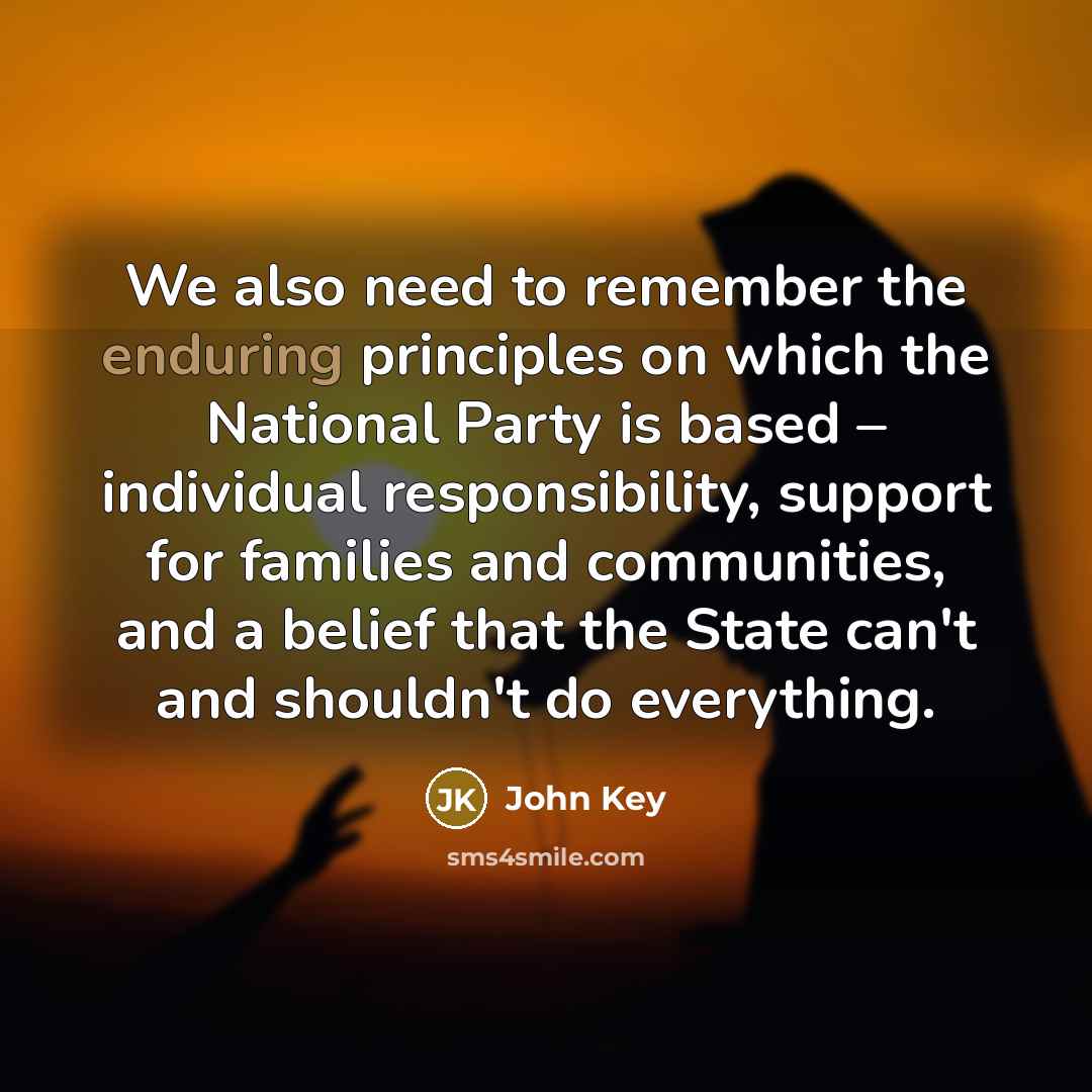 “We also need to remember the enduring principles on which the National Party is based – individual responsibility, support for families and communities, and a belief that the State can't and shouldn't do everything.” quote by John Key