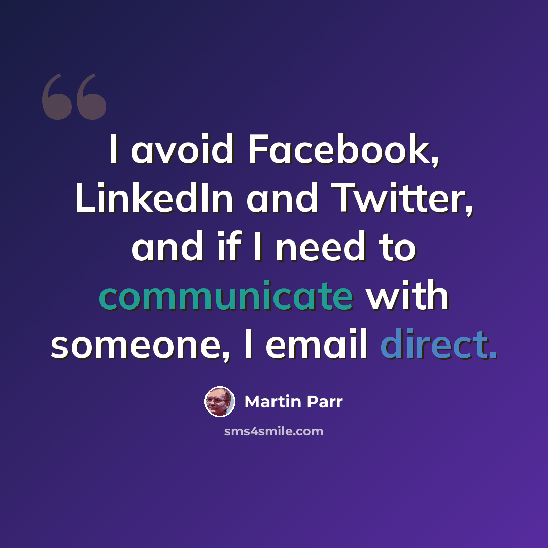 “I avoid Facebook, LinkedIn and Twitter, and if I need to communicate with someone, I email direct.” quote by Martin Parr