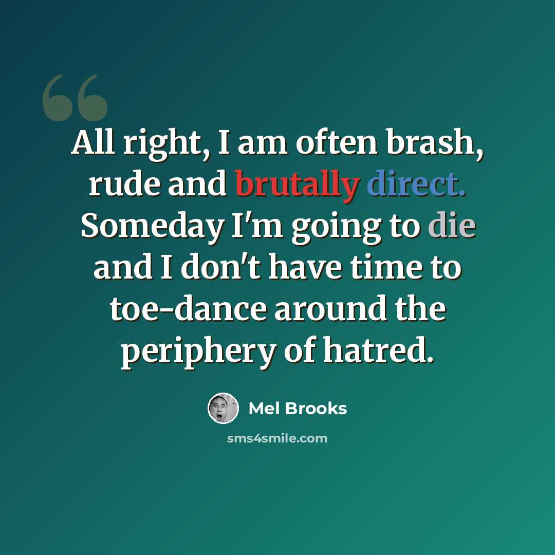 “All right, I am often brash, rude and brutally direct. Someday I'm going to die and I don't have time to toe-dance around the periphery of hatred.” quote by Mel Brooks