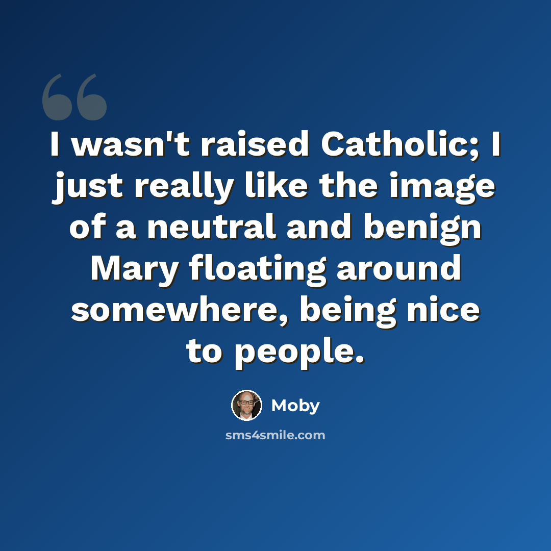 “I wasn't raised Catholic; I just really like the image of a neutral and benign Mary floating around somewhere, being nice to people.” quote by Moby