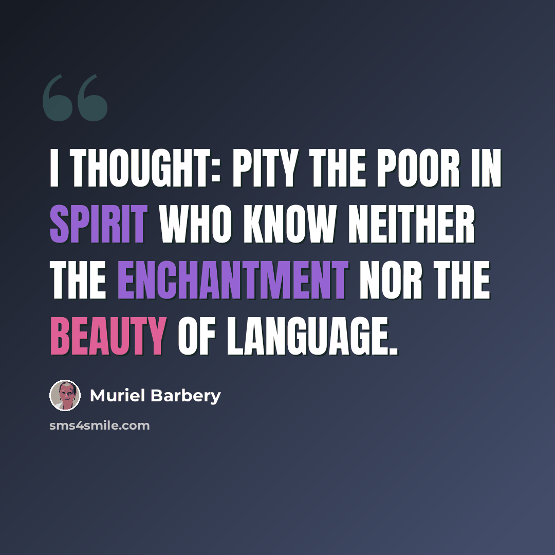 “I thought: pity the poor in spirit who know neither the enchantment nor the beauty of language.” quote by Muriel Barbery