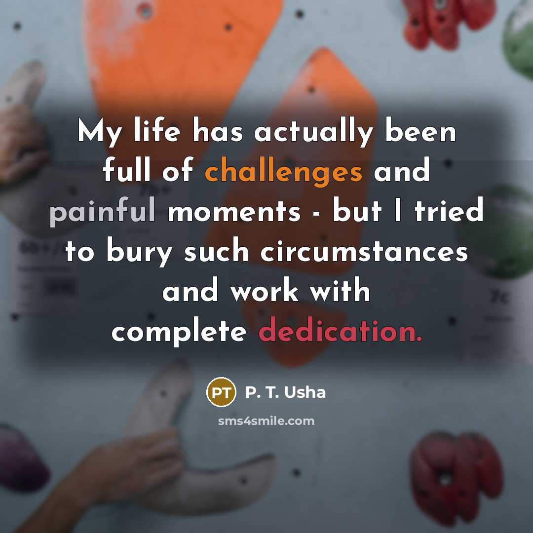 “My life has actually been full of challenges and painful moments - but I tried to bury such circumstances and work with complete dedication.” quote by P. T. Usha