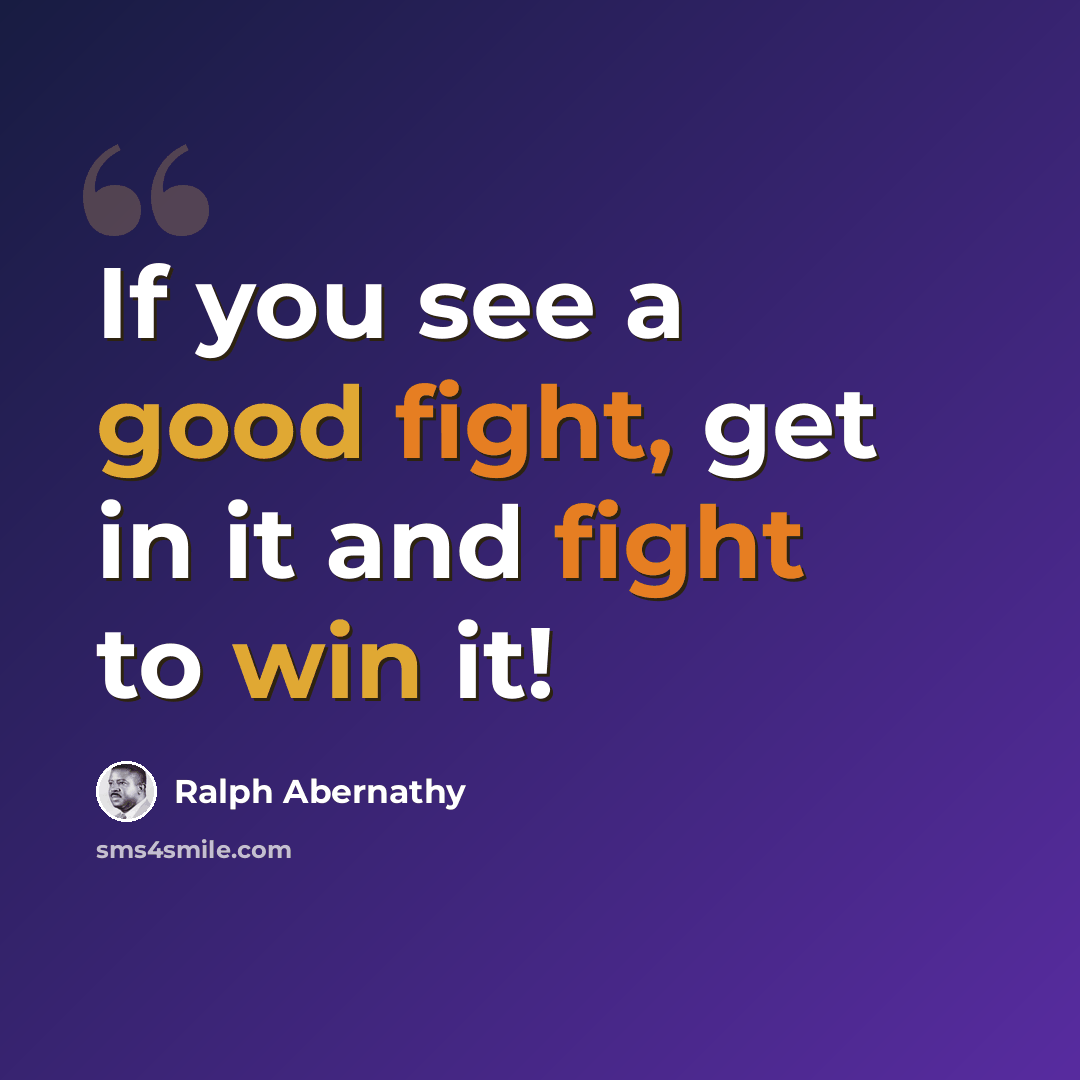 “If you see a good fight, get in it and fight to win it!” quote by Ralph Abernathy