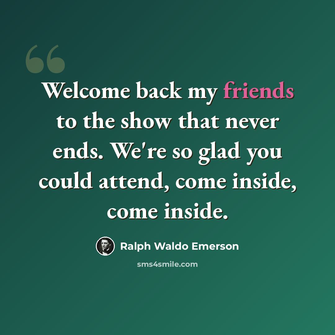 “Welcome back my friends to the show that never ends. We're so glad you could attend, come inside, come inside.” quote by Ralph Waldo Emerson