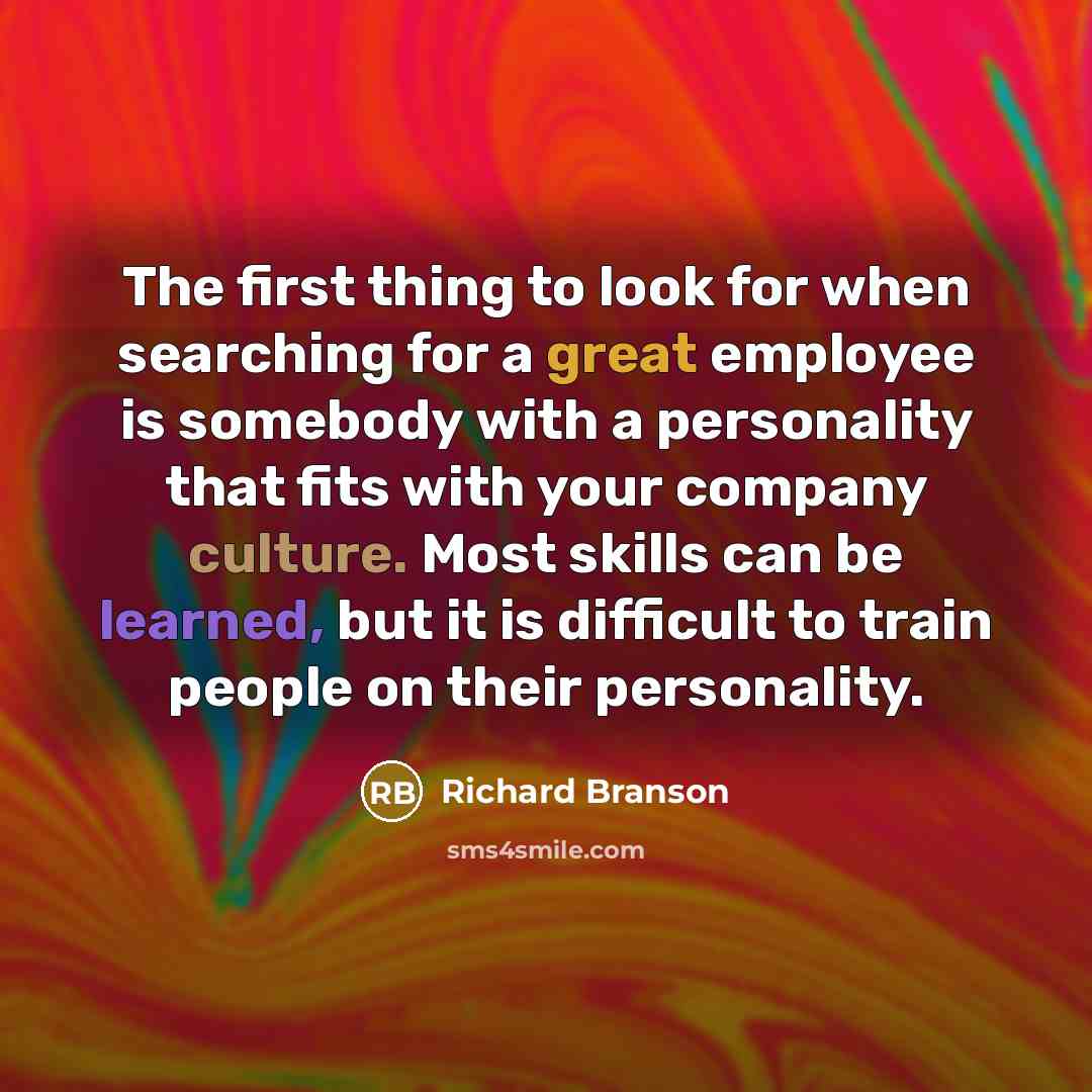 “The first thing to look for when searching for a great employee is somebody with a personality that fits with your company culture. Most skills can be learned, but it is difficult to train people on their personality.” quote by Richard Branson