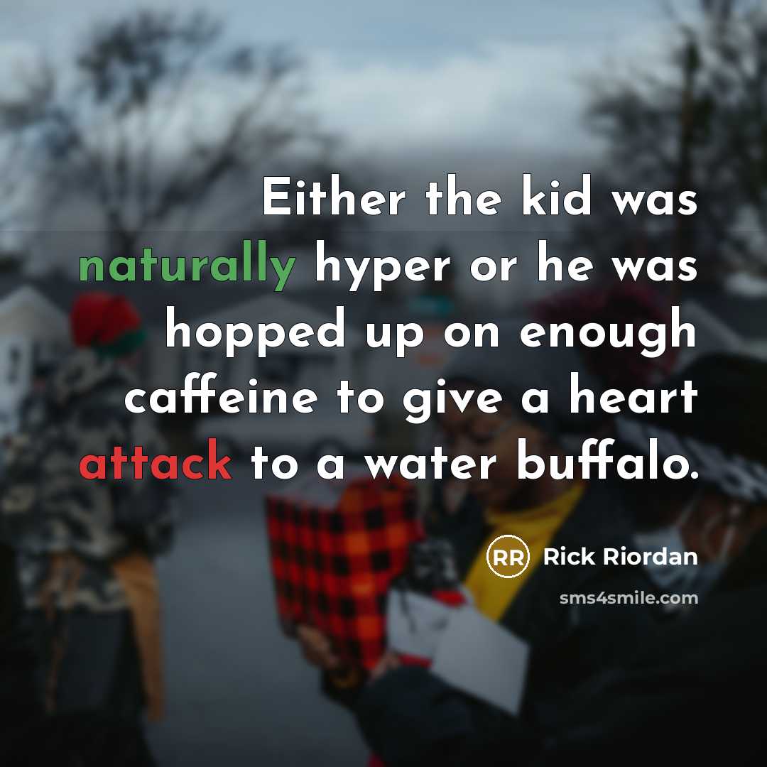“Either the kid was naturally hyper or he was hopped up on enough caffeine to give a heart attack to a water buffalo.” quote by Rick Riordan
