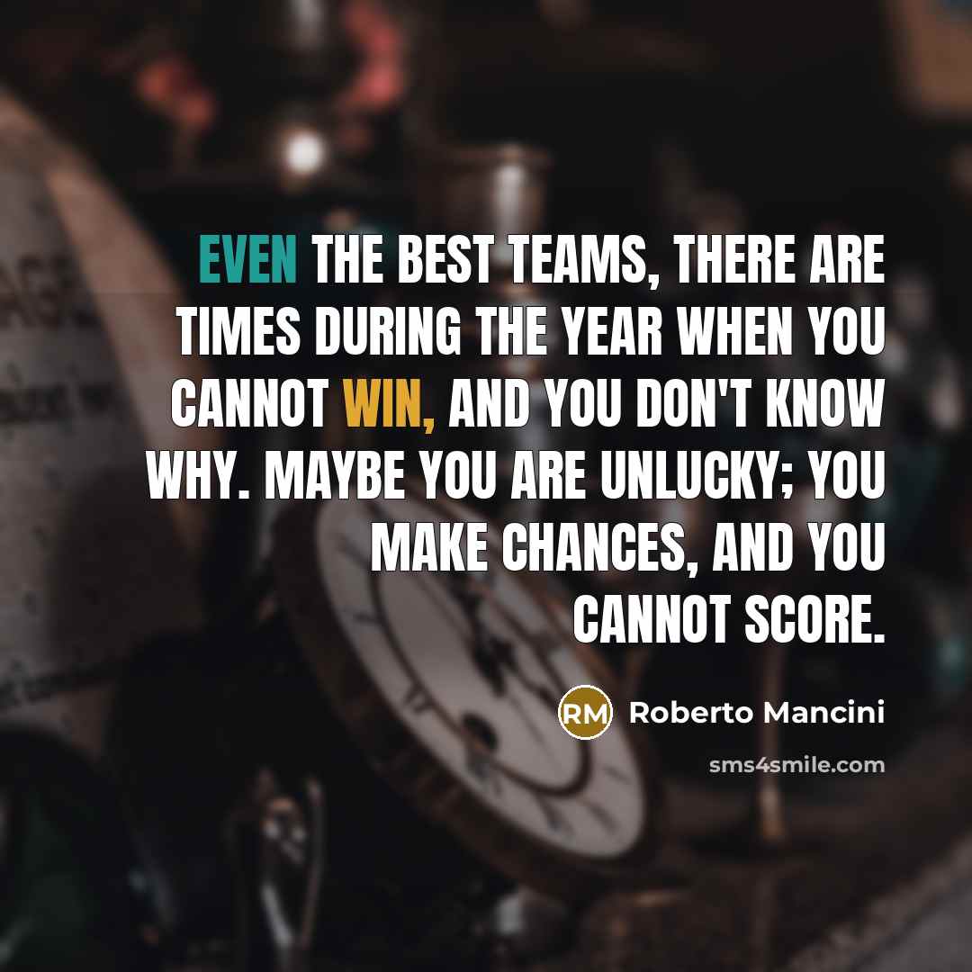 “Even the best teams, there are times during the year when you cannot win, and you don't know why. Maybe you are unlucky; you make chances, and you cannot score.” quote by Roberto Mancini
