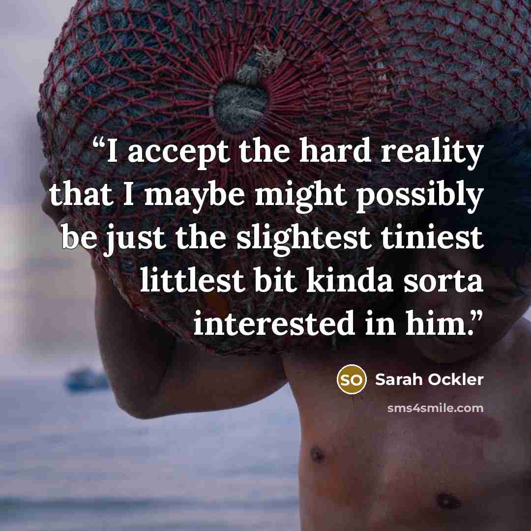 “I accept the hard reality that I maybe might possibly be just the slightest tiniest littlest bit kinda sorta interested in him.” quote by Sarah Ockler