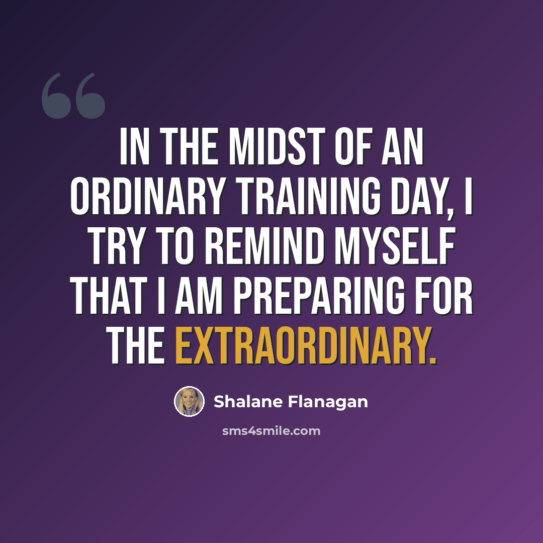 “In the midst of an ordinary training day, I try to remind myself that I am preparing for the extraordinary.” quote by Shalane Flanagan