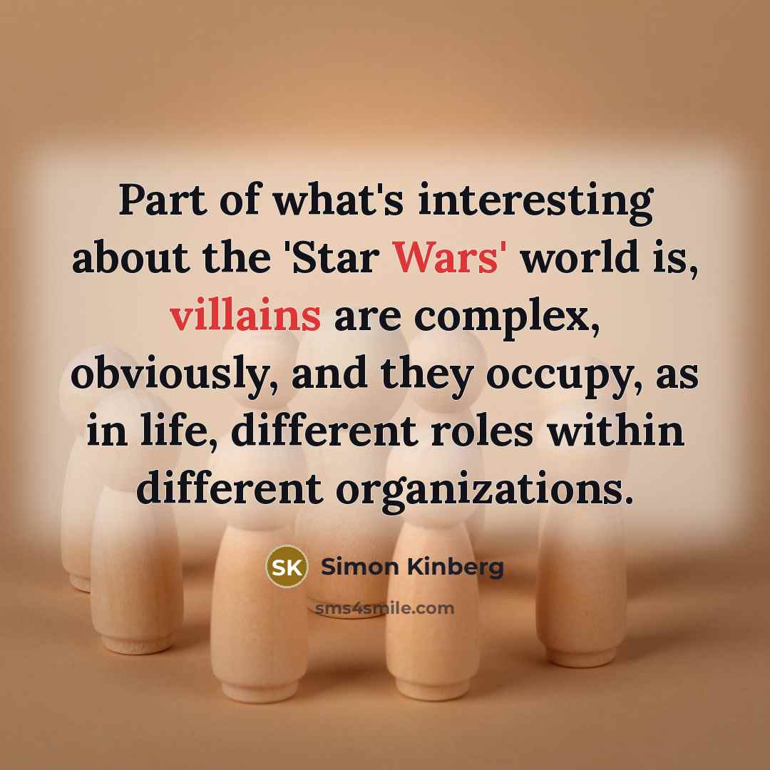 “Part of what's interesting about the 'Star Wars' world is, villains are complex, obviously, and they occupy, as in life, different roles within different organizations.” quote by Simon Kinberg