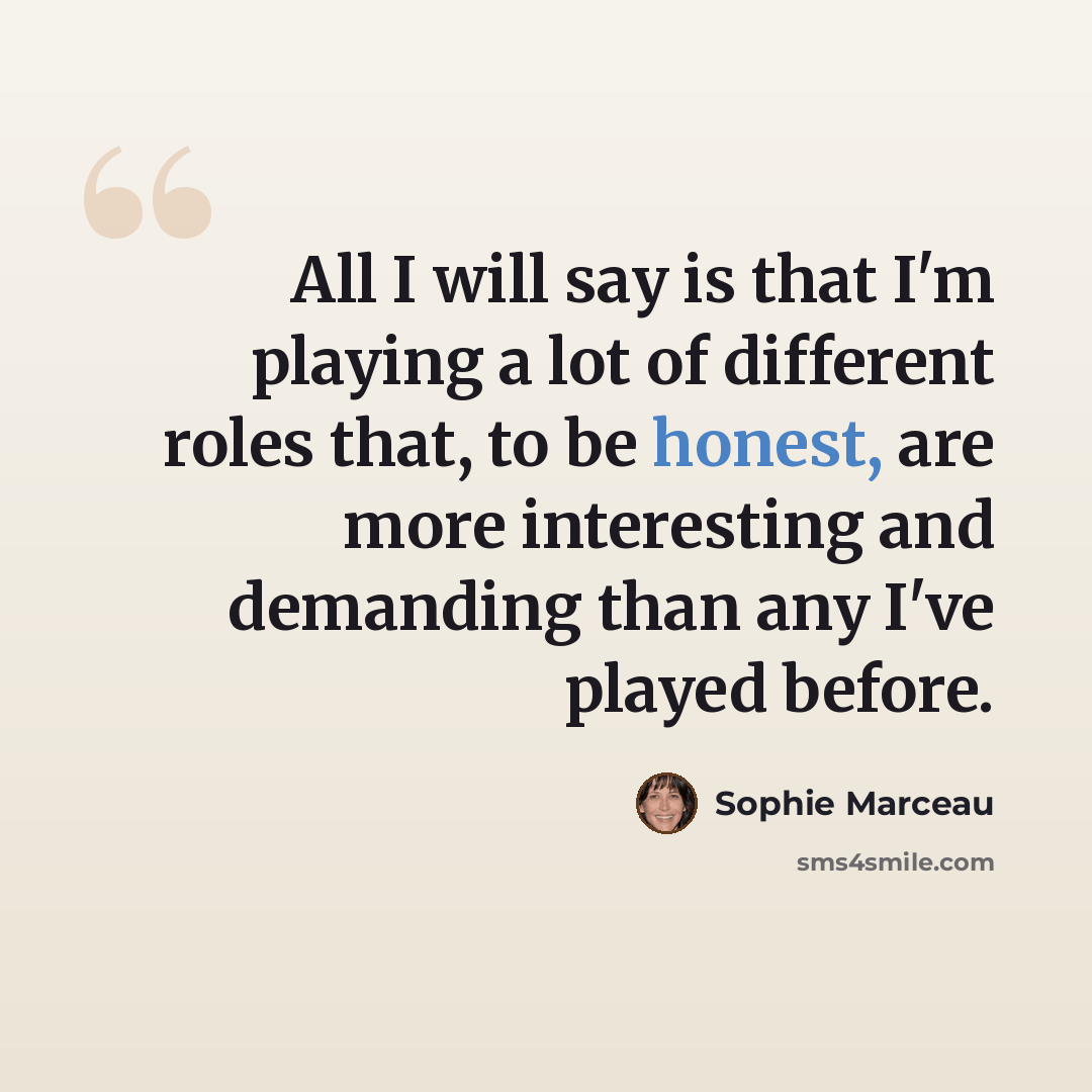 “All I will say is that I'm playing a lot of different roles that, to be honest, are more interesting and demanding than any I've played before.” quote by Sophie Marceau