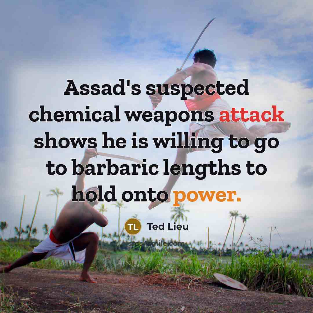 “Assad's suspected chemical weapons attack shows he is willing to go to barbaric lengths to hold onto power.” quote by Ted Lieu