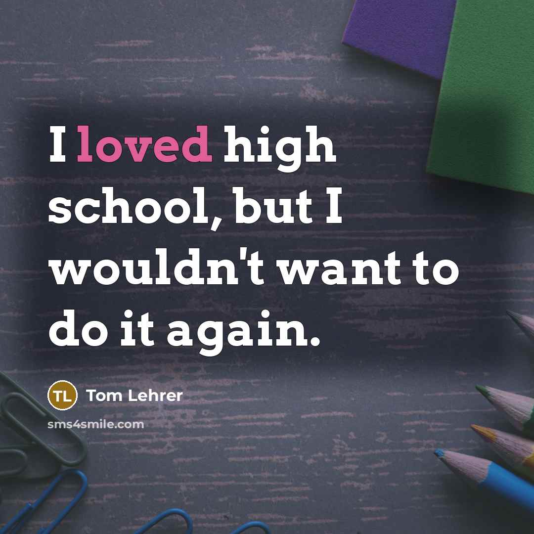 “I loved high school, but I wouldn't want to do it again.” quote by Tom Lehrer
