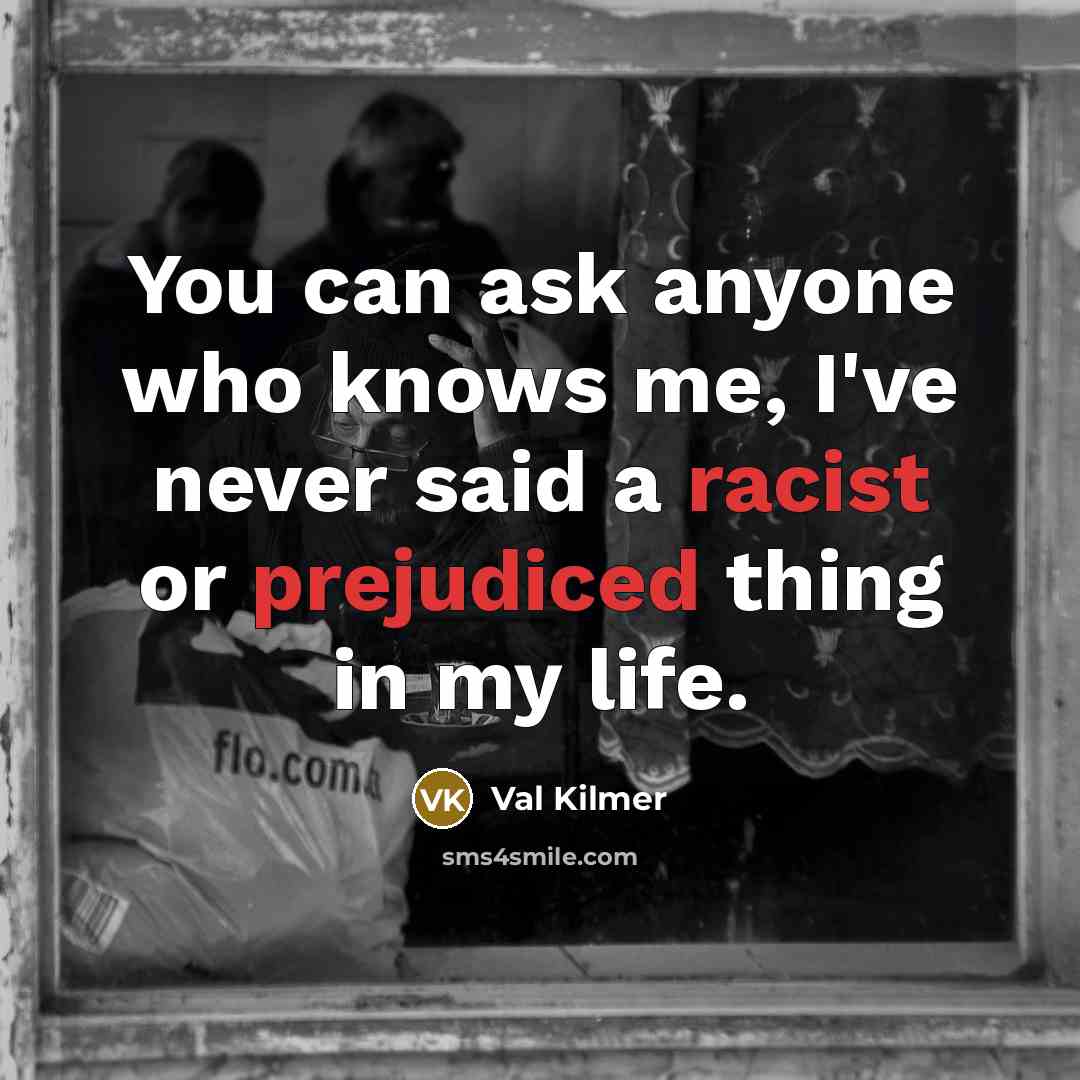 “You can ask anyone who knows me, I've never said a racist or prejudiced thing in my life.” quote by Val Kilmer